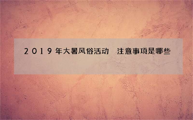 2019年大暑风俗活动 注意事项是哪些